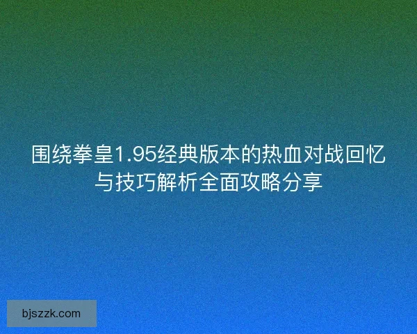 围绕拳皇1.95经典版本的热血对战回忆与技巧解析全面攻略分享