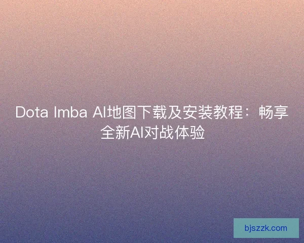 Dota Imba AI地图下载及安装教程：畅享全新AI对战体验