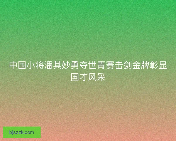 中国小将潘其妙勇夺世青赛击剑金牌彰显国才风采